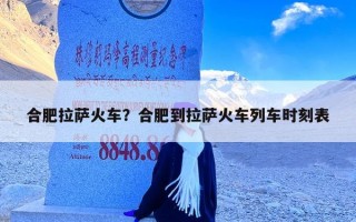 合肥拉萨火车？合肥到拉萨火车列车时刻表
