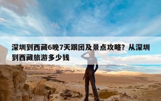 深圳到西藏6晚7天跟团及景点攻略？从深圳到西藏旅游多少钱
