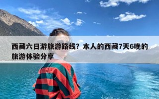 西藏六日游旅游路线？本人的西藏7天6晚的旅游体验分享