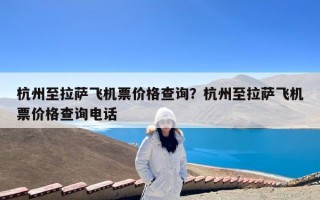 杭州至拉萨飞机票价格查询？杭州至拉萨飞机票价格查询电话