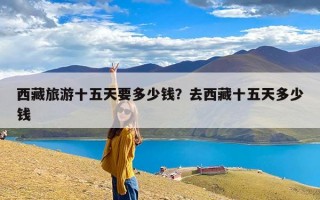 西藏旅游十五天要多少钱？去西藏十五天多少钱
