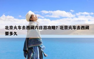 北京火车去西藏六日游攻略？北京火车去西藏要多久