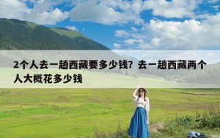 2个人去一趟西藏要多少钱？去一趟西藏两个人大概花多少钱