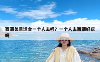 西藏美景适合一个人去吗？一个人去西藏好玩吗