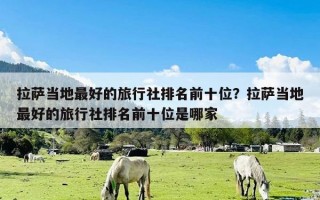 拉萨当地最好的旅行社排名前十位？拉萨当地最好的旅行社排名前十位是哪家