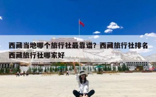 西藏当地哪个旅行社最靠谱？西藏旅行社排名西藏旅行社哪家好