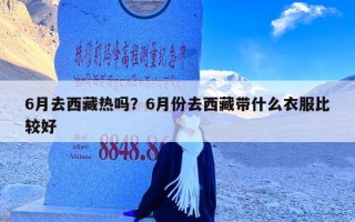 6月去西藏热吗？6月份去西藏带什么衣服比较好