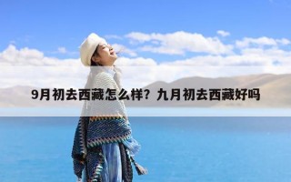 9月初去西藏怎么样？九月初去西藏好吗