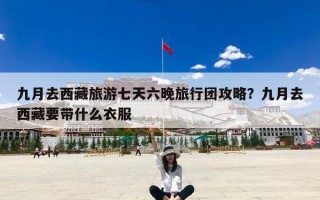 九月去西藏旅游七天六晚旅行团攻略？九月去西藏要带什么衣服