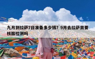 九月到拉萨7日准备多少钱？9月去拉萨需要核酸检测吗