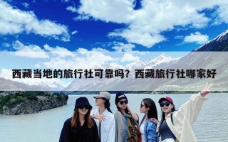 西藏当地的旅行社可靠吗？西藏旅行社哪家好