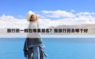 旅行团一般在哪里报名？报旅行团去哪个好