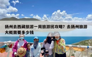 扬州去西藏旅游一周旅游团攻略？去扬州旅游大概需要多少钱