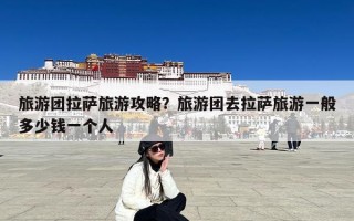 旅游团拉萨旅游攻略？旅游团去拉萨旅游一般多少钱一个人