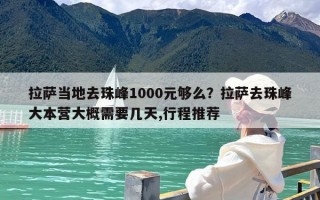 拉萨当地去珠峰1000元够么？拉萨去珠峰大本营大概需要几天,行程推荐