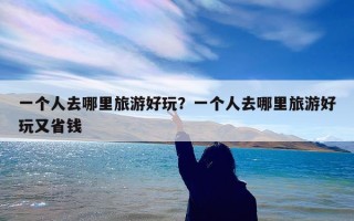 一个人去哪里旅游好玩？一个人去哪里旅游好玩又省钱