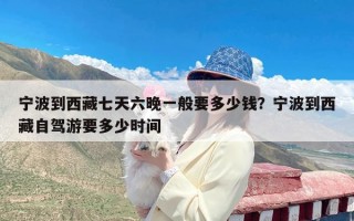 宁波到西藏七天六晚一般要多少钱？宁波到西藏自驾游要多少时间