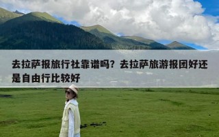 去拉萨报旅行社靠谱吗？去拉萨旅游报团好还是自由行比较好