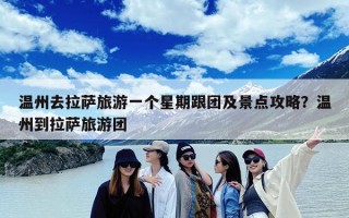 温州去拉萨旅游一个星期跟团及景点攻略？温州到拉萨旅游团