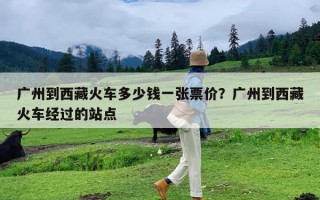 广州到西藏火车多少钱一张票价？广州到西藏火车经过的站点