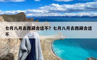 七月八月去西藏合适不？七月八月去西藏合适不
