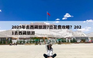 2025年去西藏旅游7日花费攻略？2021去西藏旅游