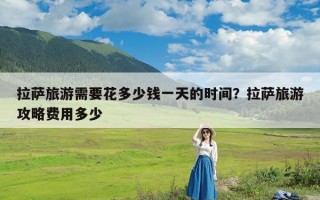 拉萨旅游需要花多少钱一天的时间？拉萨旅游攻略费用多少