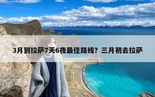 3月到拉萨7天6夜最佳路线？三月初去拉萨