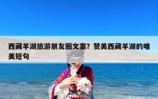 西藏羊湖旅游朋友圈文案？赞美西藏羊湖的唯美短句