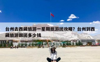 台州去西藏旅游一星期旅游团攻略？台州到西藏旅游跟团多少钱