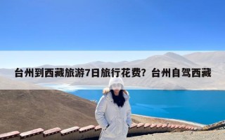 台州到西藏旅游7日旅行花费？台州自驾西藏