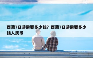 西藏7日游需要多少钱？西藏7日游需要多少钱人民币