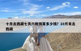 十月去西藏七天六晚预算多少钱？10月末去西藏