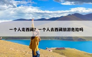 一个人走西藏？一个人去西藏旅游危险吗
