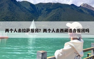 两个人去拉萨报团？两个人去西藏适合报团吗