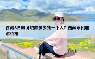 西藏8日跟团旅游多少钱一个人？西藏跟团旅游价格