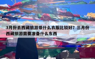 3月份去西藏旅游带什么衣服比较好？三月份西藏旅游需要准备什么东西