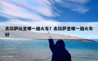 去拉萨玩坐哪一趟火车？去拉萨坐哪一趟火车好