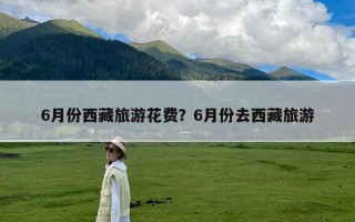 6月份西藏旅游花费？6月份去西藏旅游