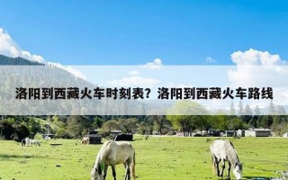 洛阳到西藏火车时刻表？洛阳到西藏火车路线
