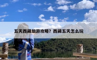 五天西藏旅游攻略？西藏五天怎么玩