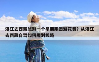 湛江去西藏旅游一个星期跟团游花费？从湛江去西藏自驾如何规划线路