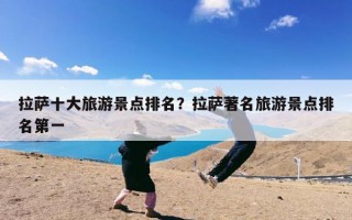 拉萨十大旅游景点排名？拉萨著名旅游景点排名第一