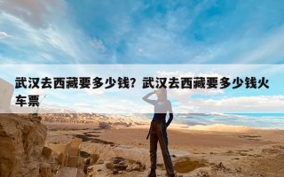 武汉去西藏要多少钱？武汉去西藏要多少钱火车票