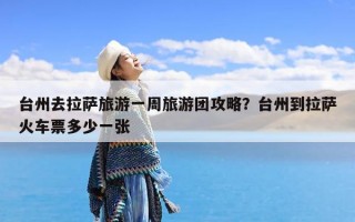 台州去拉萨旅游一周旅游团攻略？台州到拉萨火车票多少一张