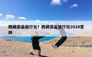 西藏游品旅行社？西藏游品旅行社2020官网