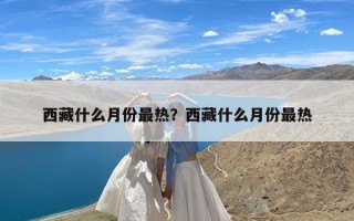 西藏什么月份最热？西藏什么月份最热