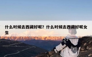 什么时候去西藏好呢？什么时候去西藏好呢女生
