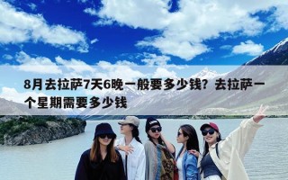 8月去拉萨7天6晚一般要多少钱？去拉萨一个星期需要多少钱