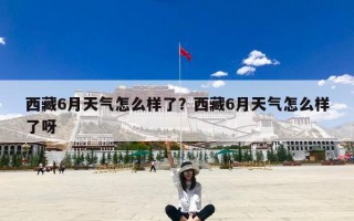 西藏6月天气怎么样了？西藏6月天气怎么样了呀